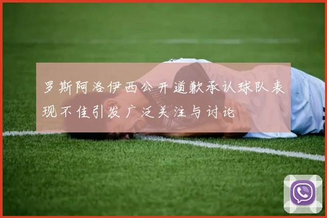罗斯阿洛伊西公开道歉承认球队表现不佳引发广泛关注与讨论