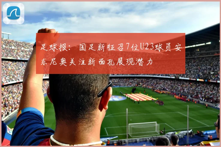 足球报：国足新征召7位U23球员安东尼奥关注新面孔展现潜力