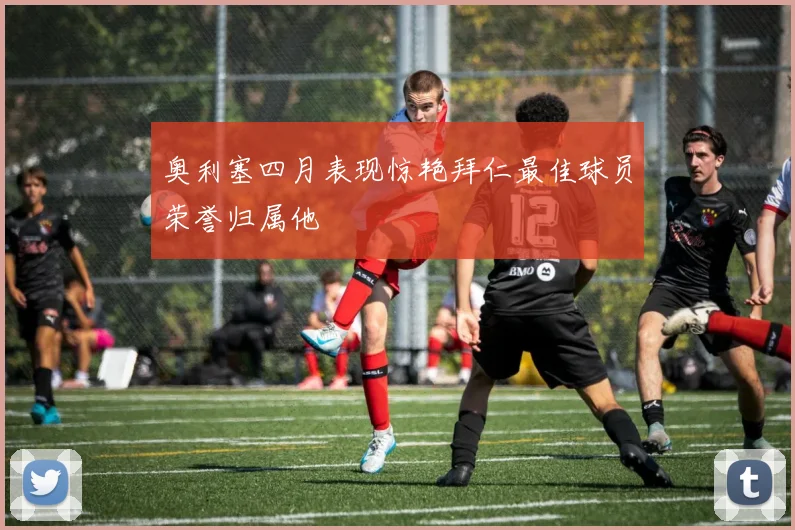 奥利塞四月表现惊艳拜仁最佳球员荣誉归属他