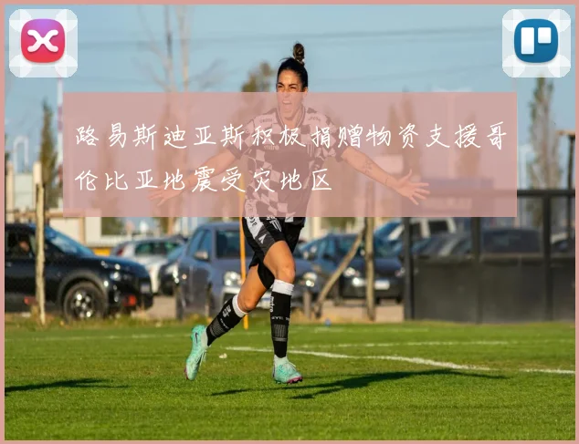 路易斯迪亚斯积极捐赠物资支援哥伦比亚地震受灾地区