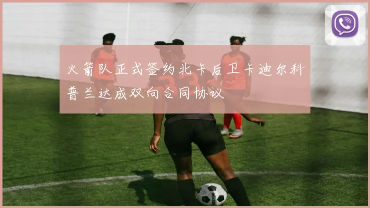 火箭队正式签约北卡后卫卡迪尔科普兰达成双向合同协议
