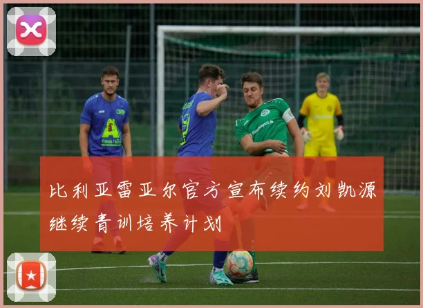 比利亚雷亚尔官方宣布续约刘凯源继续青训培养计划