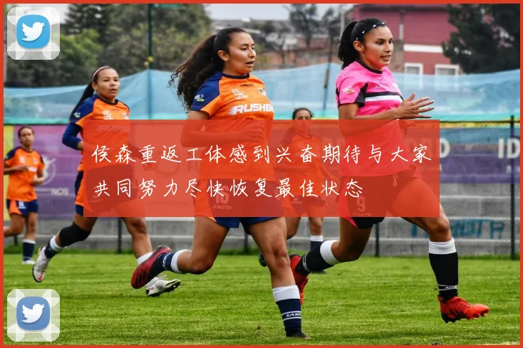 侯森重返工体感到兴奋期待与大家共同努力尽快恢复最佳状态