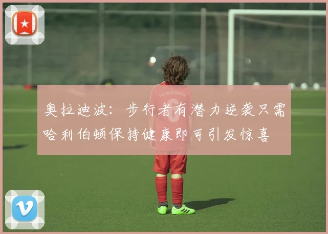 奥拉迪波：步行者有潜力逆袭只需哈利伯顿保持健康即可引发惊喜