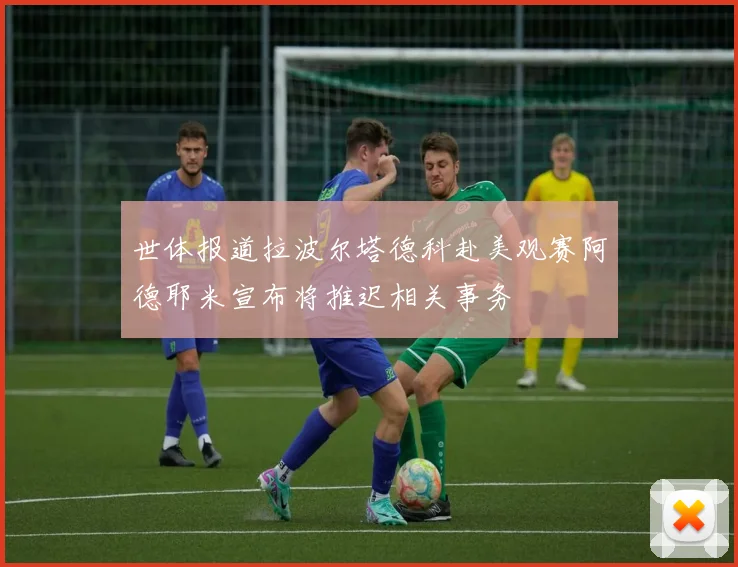 世体报道拉波尔塔德科赴美观赛阿德耶米宣布将推迟相关事务