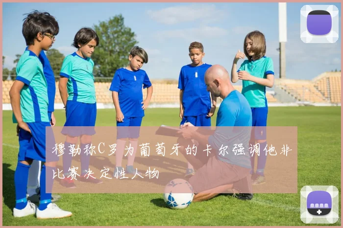 穆勒称C罗为葡萄牙的卡尔强调他非比赛决定性人物