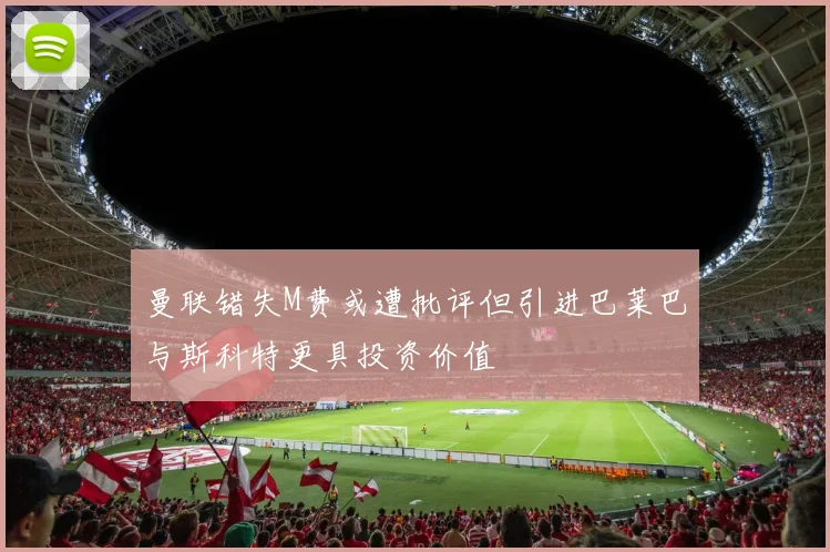 曼联错失M费或遭批评但引进巴莱巴与斯科特更具投资价值