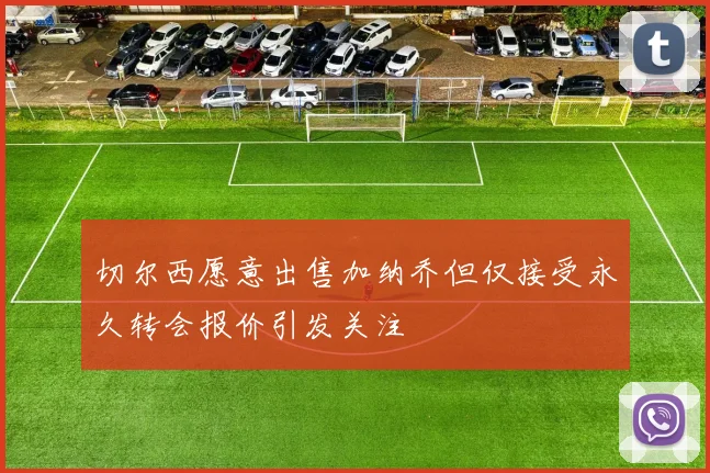 切尔西愿意出售加纳乔但仅接受永久转会报价引发关注