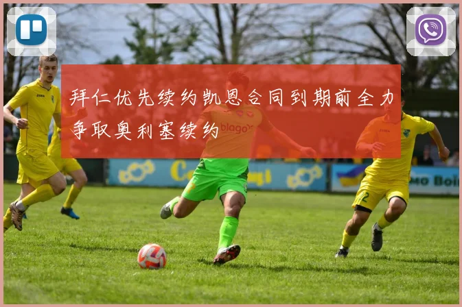 拜仁优先续约凯恩合同到期前全力争取奥利塞续约