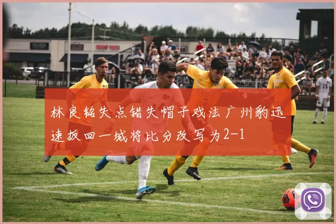 林良铭失点错失帽子戏法广州豹迅速扳回一城将比分改写为2-1