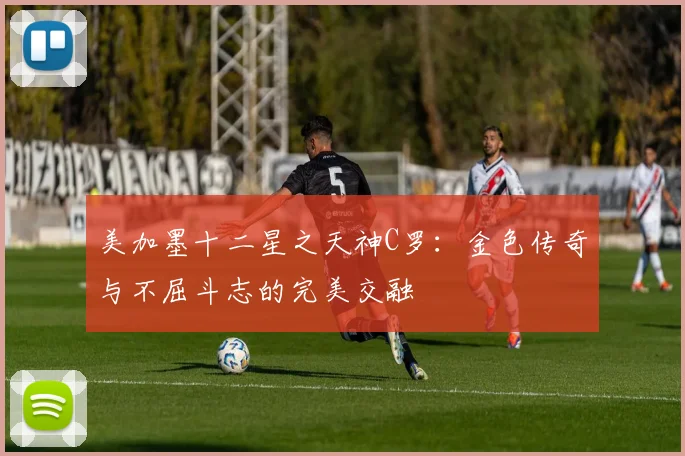 美加墨十二星之天神C罗：金色传奇与不屈斗志的完美交融