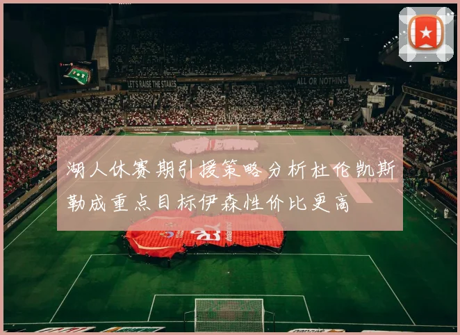 湖人休赛期引援策略分析杜伦凯斯勒成重点目标伊森性价比更高