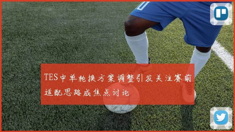 TES中单轮换方案调整引发关注赛前适配思路成焦点讨论