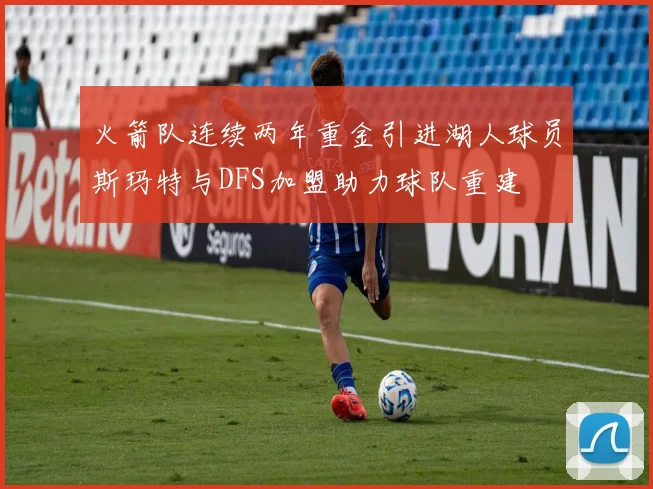 火箭队连续两年重金引进湖人球员斯玛特与DFS加盟助力球队重建