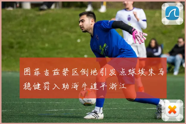 图菲吉兹禁区倒地引发点球埃朱马稳健罚入助海牛追平浙江