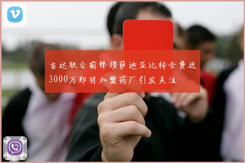 吉达联合前锋穆萨迪亚比转会费近3000万即将加盟药厂引发关注