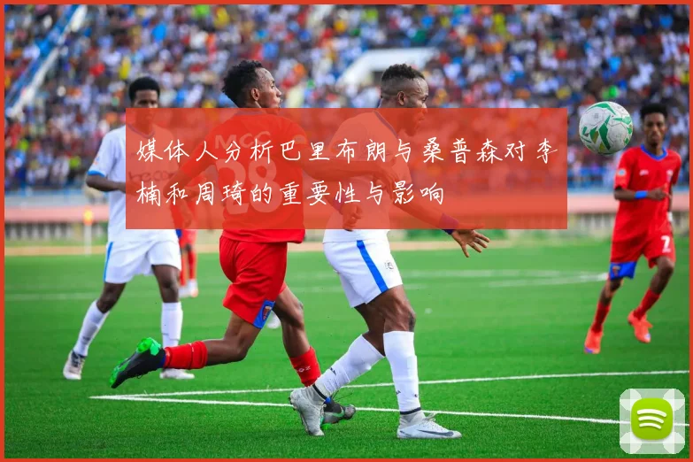 媒体人分析巴里布朗与桑普森对李楠和周琦的重要性与影响