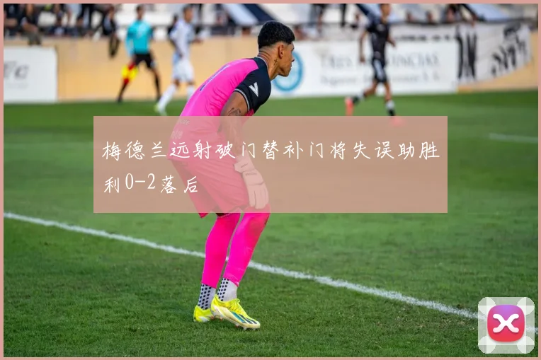 梅德兰远射破门替补门将失误助胜利0-2落后