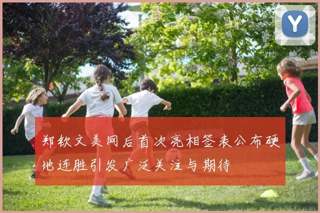 郑钦文美网后首次亮相签表公布硬地连胜引发广泛关注与期待