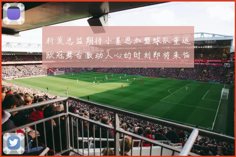 科莫总监期待小基恩加盟球队重返欧冠舞台激动人心的时刻即将来临